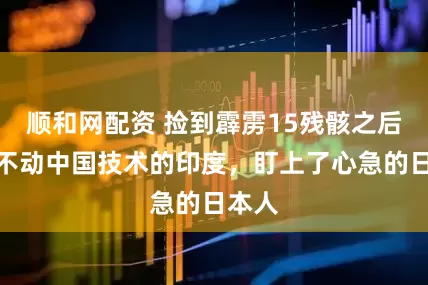 顺和网配资 捡到霹雳15残骸之后，咬不动中国技术的印度，盯上了心急的日本人