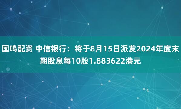 国鸣配资 中信银行：将于8月15日派发2024年度末期股息每10股1.883622港元