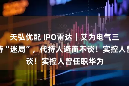 天弘优配 IPO雷达｜艾为电气三年股权代持“迷局”，代持人避而不谈！实控人曾任职华为