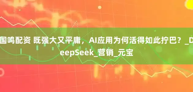 国鸣配资 既强大又平庸，AI应用为何活得如此拧巴？_DeepSeek_营销_元宝