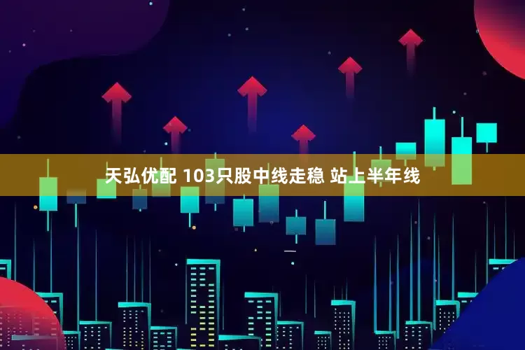 天弘优配 103只股中线走稳 站上半年线