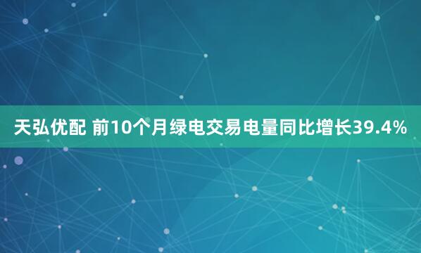 天弘优配 前10个月绿电交易电量同比增长39.4%