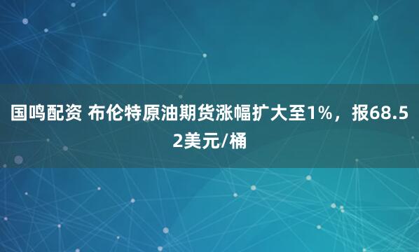 国鸣配资 布伦特原油期货涨幅扩大至1%，报68.52美元/桶